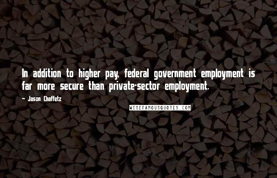 Jason Chaffetz Quotes: In addition to higher pay, federal government employment is far more secure than private-sector employment.