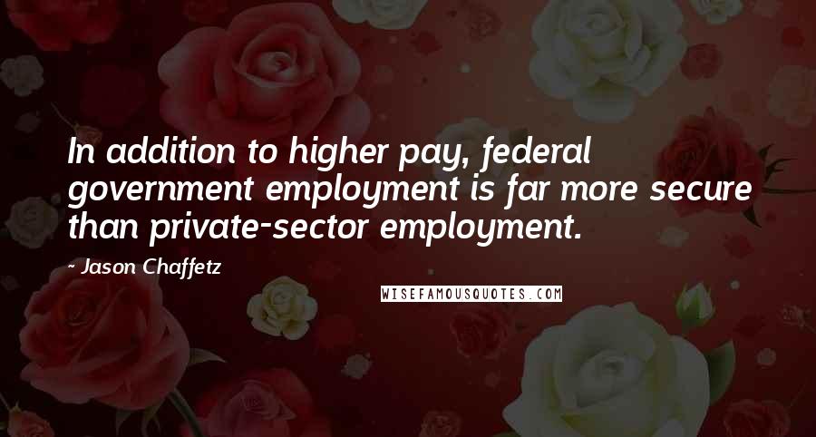 Jason Chaffetz Quotes: In addition to higher pay, federal government employment is far more secure than private-sector employment.