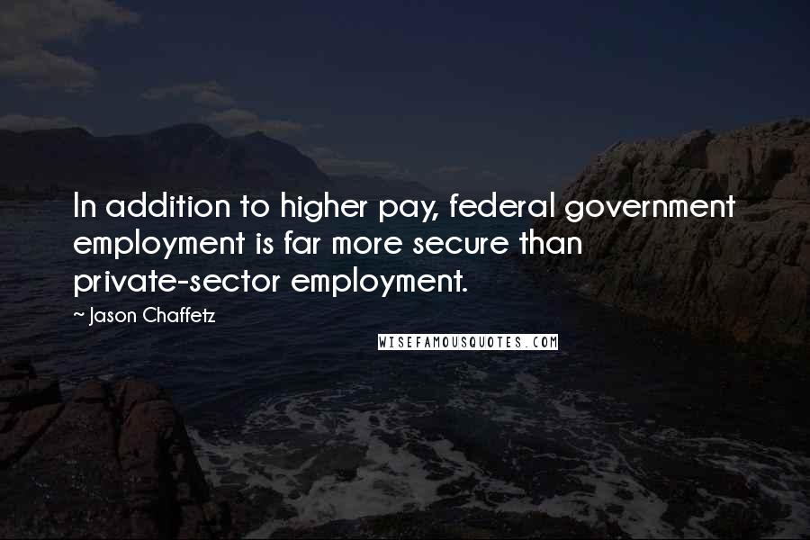 Jason Chaffetz Quotes: In addition to higher pay, federal government employment is far more secure than private-sector employment.