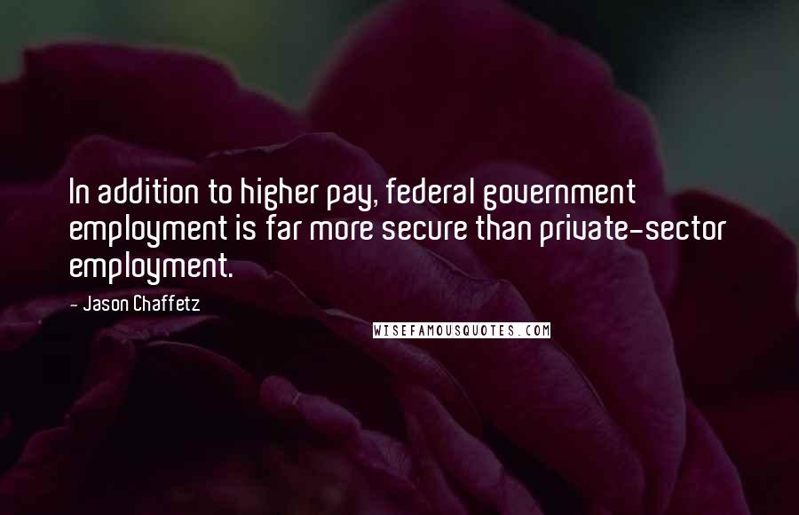 Jason Chaffetz Quotes: In addition to higher pay, federal government employment is far more secure than private-sector employment.