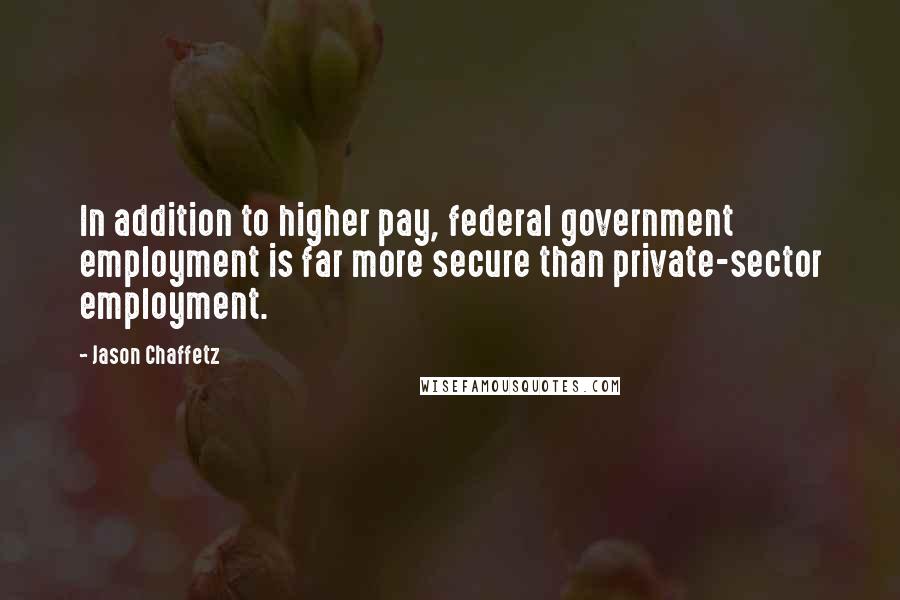 Jason Chaffetz Quotes: In addition to higher pay, federal government employment is far more secure than private-sector employment.