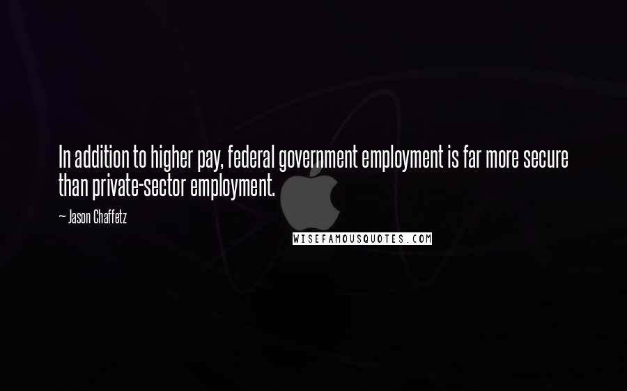 Jason Chaffetz Quotes: In addition to higher pay, federal government employment is far more secure than private-sector employment.