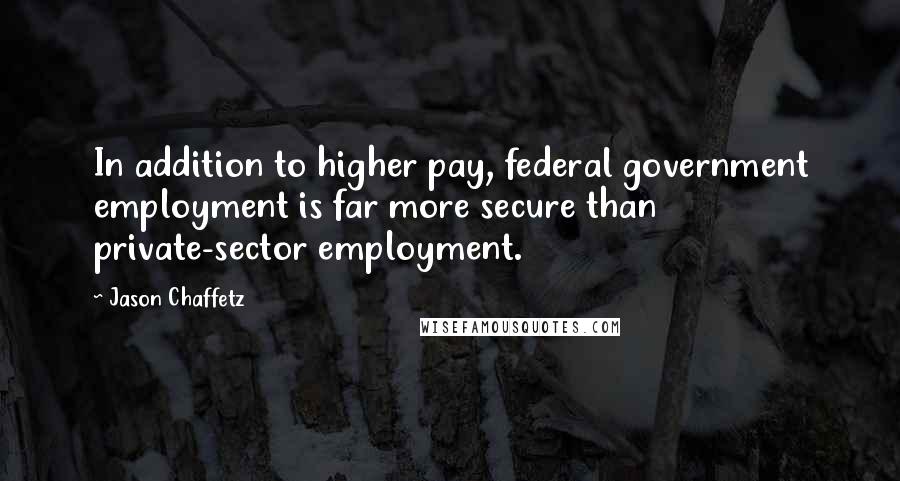 Jason Chaffetz Quotes: In addition to higher pay, federal government employment is far more secure than private-sector employment.