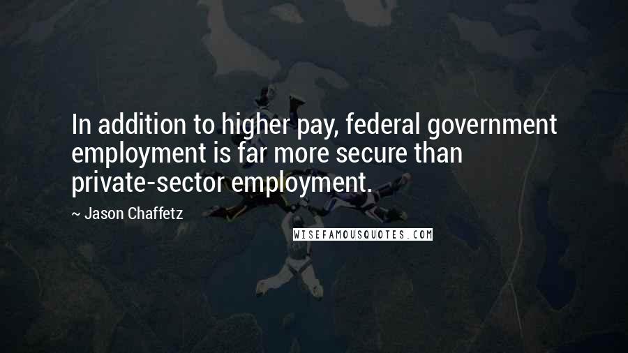 Jason Chaffetz Quotes: In addition to higher pay, federal government employment is far more secure than private-sector employment.