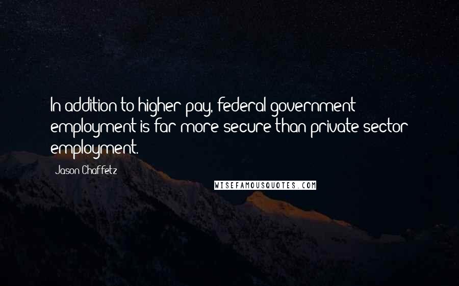 Jason Chaffetz Quotes: In addition to higher pay, federal government employment is far more secure than private-sector employment.