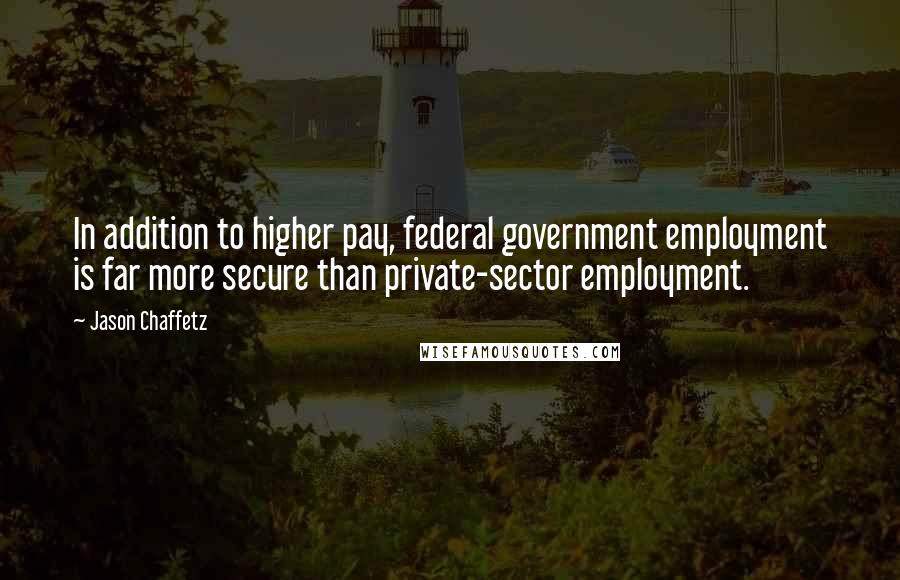 Jason Chaffetz Quotes: In addition to higher pay, federal government employment is far more secure than private-sector employment.