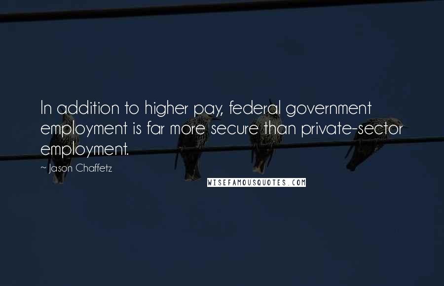 Jason Chaffetz Quotes: In addition to higher pay, federal government employment is far more secure than private-sector employment.