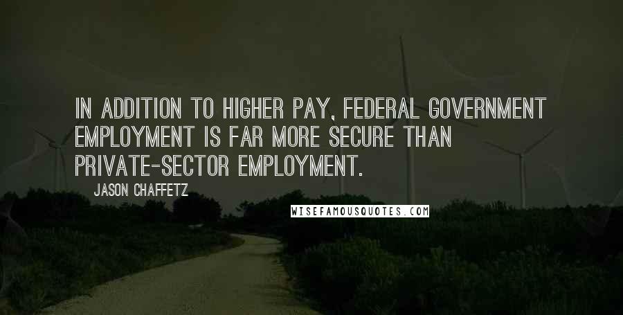 Jason Chaffetz Quotes: In addition to higher pay, federal government employment is far more secure than private-sector employment.