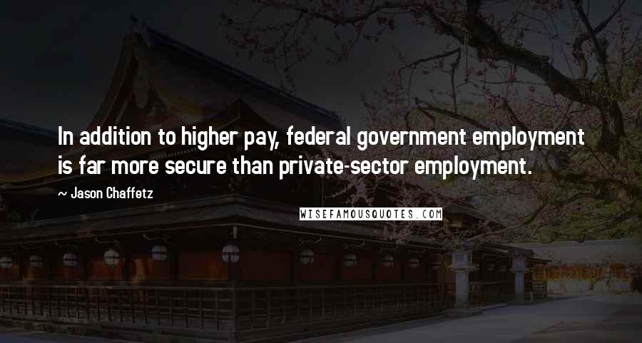 Jason Chaffetz Quotes: In addition to higher pay, federal government employment is far more secure than private-sector employment.