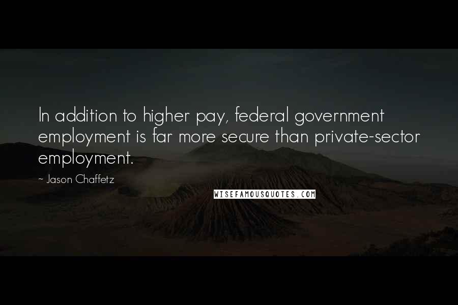 Jason Chaffetz Quotes: In addition to higher pay, federal government employment is far more secure than private-sector employment.