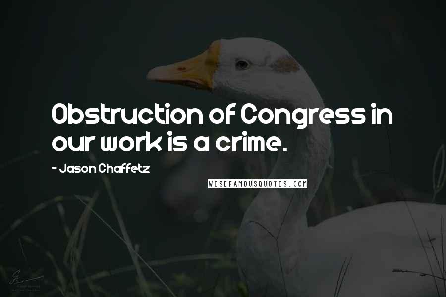 Jason Chaffetz Quotes: Obstruction of Congress in our work is a crime.