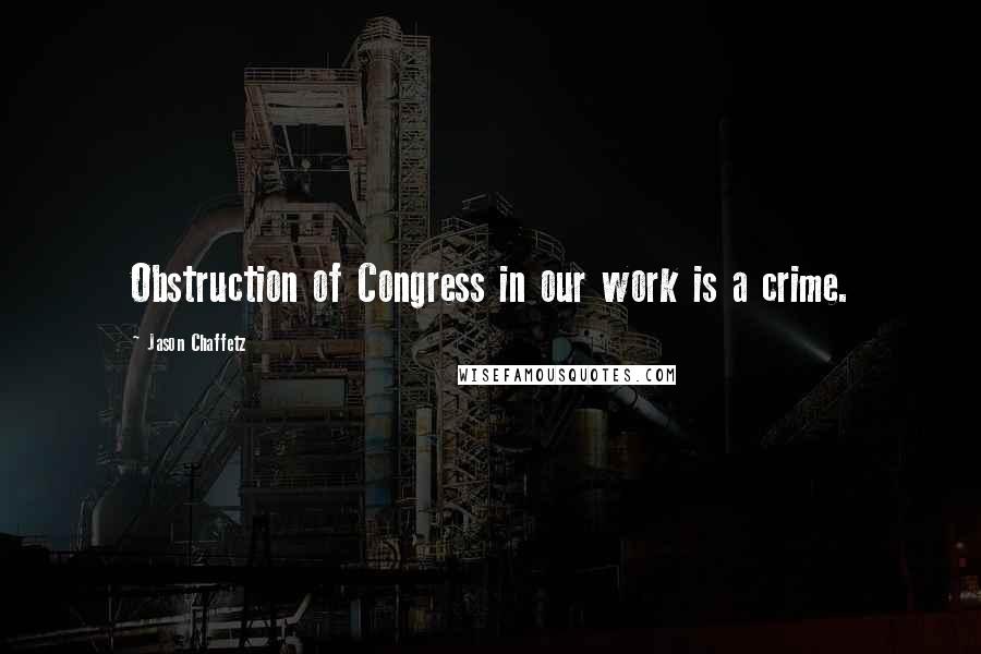 Jason Chaffetz Quotes: Obstruction of Congress in our work is a crime.