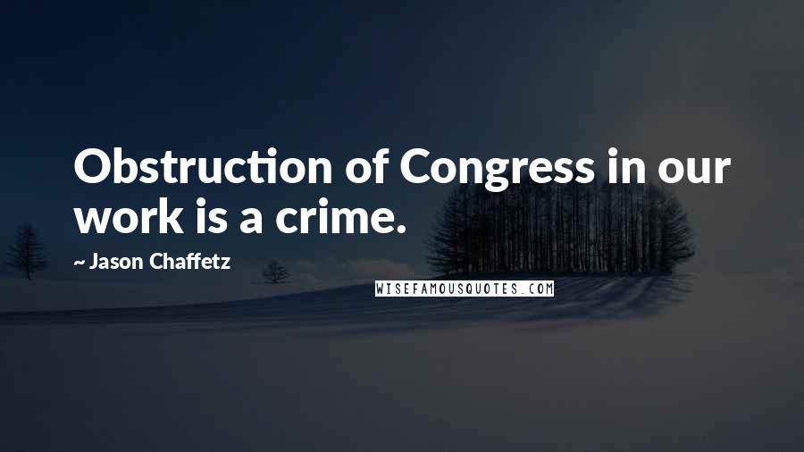 Jason Chaffetz Quotes: Obstruction of Congress in our work is a crime.
