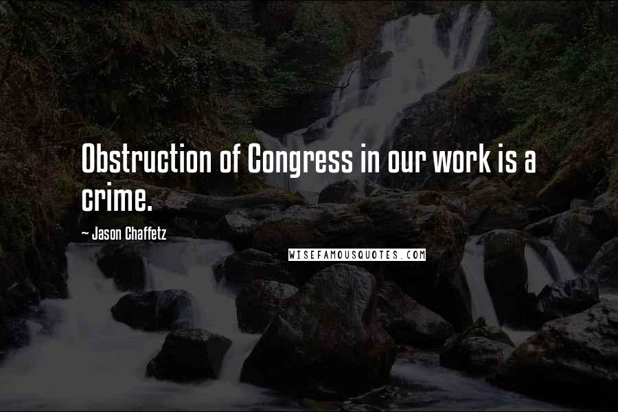 Jason Chaffetz Quotes: Obstruction of Congress in our work is a crime.