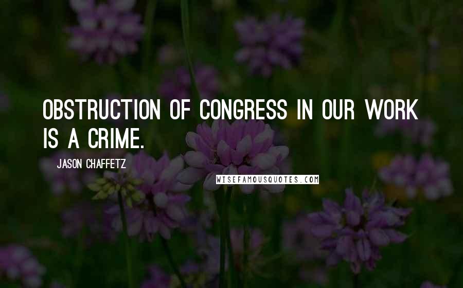 Jason Chaffetz Quotes: Obstruction of Congress in our work is a crime.