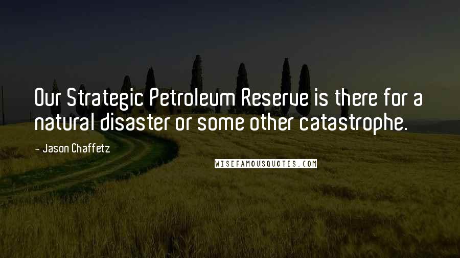 Jason Chaffetz Quotes: Our Strategic Petroleum Reserve is there for a natural disaster or some other catastrophe.