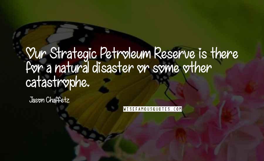 Jason Chaffetz Quotes: Our Strategic Petroleum Reserve is there for a natural disaster or some other catastrophe.