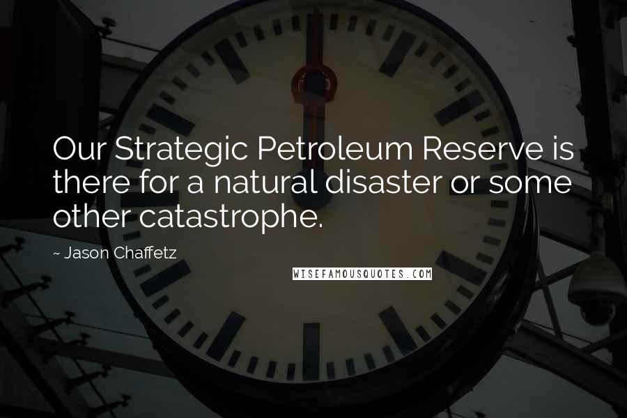 Jason Chaffetz Quotes: Our Strategic Petroleum Reserve is there for a natural disaster or some other catastrophe.