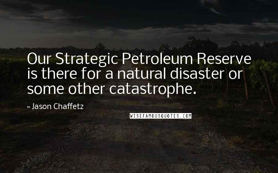 Jason Chaffetz Quotes: Our Strategic Petroleum Reserve is there for a natural disaster or some other catastrophe.
