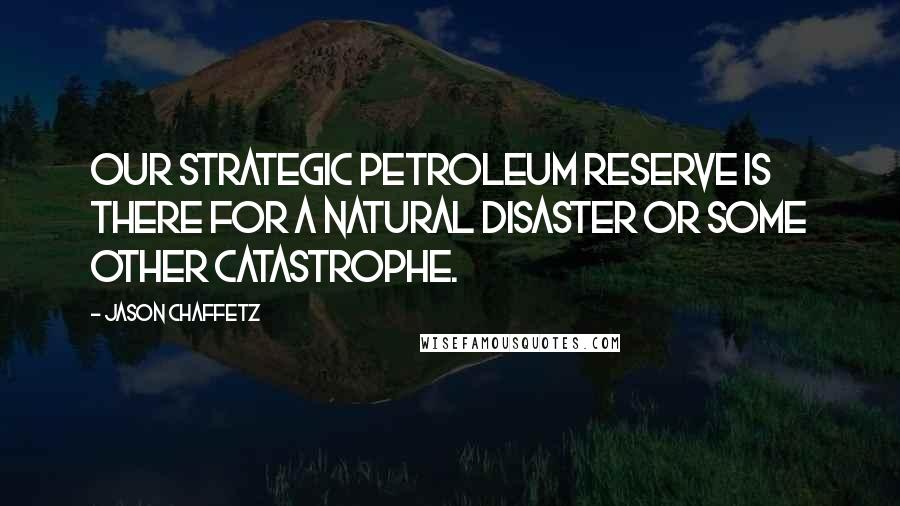 Jason Chaffetz Quotes: Our Strategic Petroleum Reserve is there for a natural disaster or some other catastrophe.