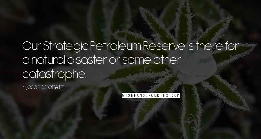 Jason Chaffetz Quotes: Our Strategic Petroleum Reserve is there for a natural disaster or some other catastrophe.
