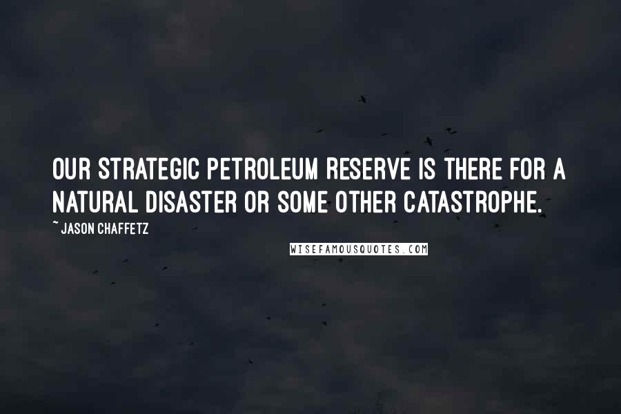 Jason Chaffetz Quotes: Our Strategic Petroleum Reserve is there for a natural disaster or some other catastrophe.