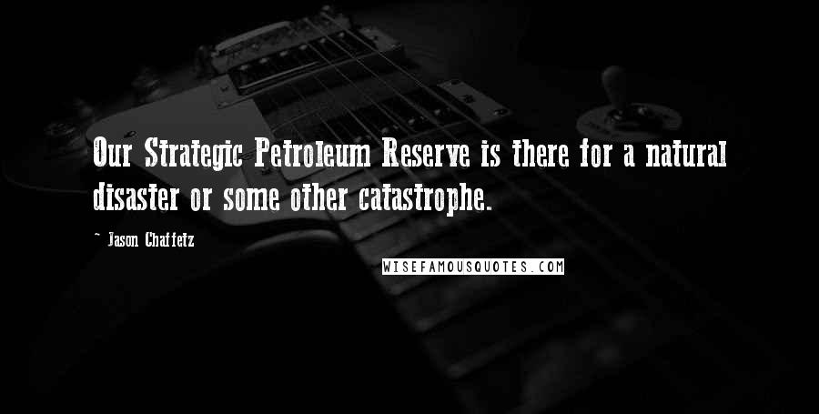 Jason Chaffetz Quotes: Our Strategic Petroleum Reserve is there for a natural disaster or some other catastrophe.