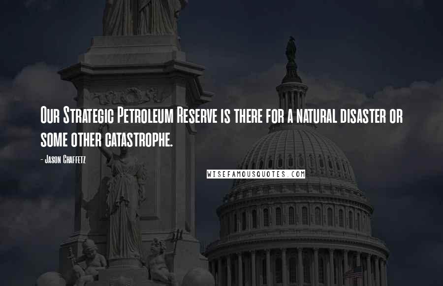 Jason Chaffetz Quotes: Our Strategic Petroleum Reserve is there for a natural disaster or some other catastrophe.