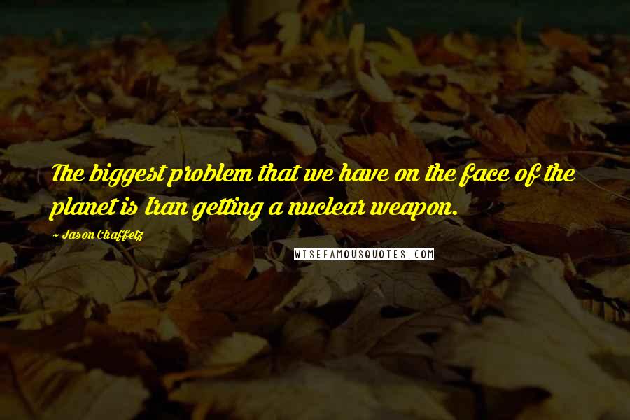 Jason Chaffetz Quotes: The biggest problem that we have on the face of the planet is Iran getting a nuclear weapon.