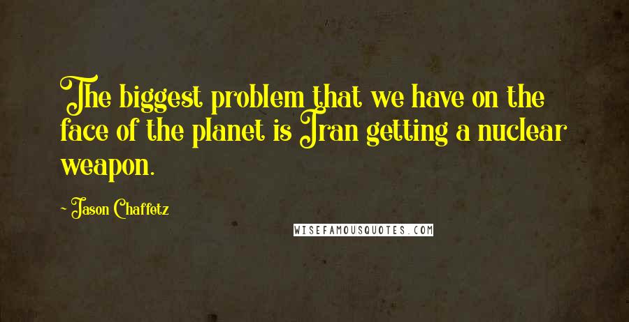 Jason Chaffetz Quotes: The biggest problem that we have on the face of the planet is Iran getting a nuclear weapon.