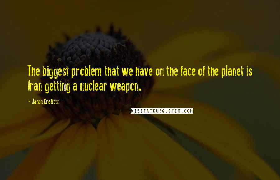 Jason Chaffetz Quotes: The biggest problem that we have on the face of the planet is Iran getting a nuclear weapon.