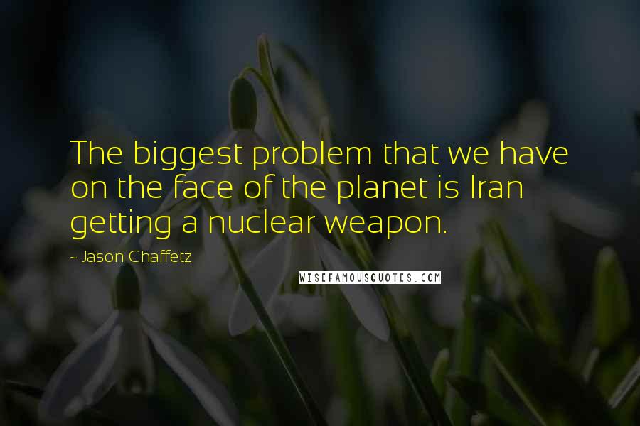 Jason Chaffetz Quotes: The biggest problem that we have on the face of the planet is Iran getting a nuclear weapon.