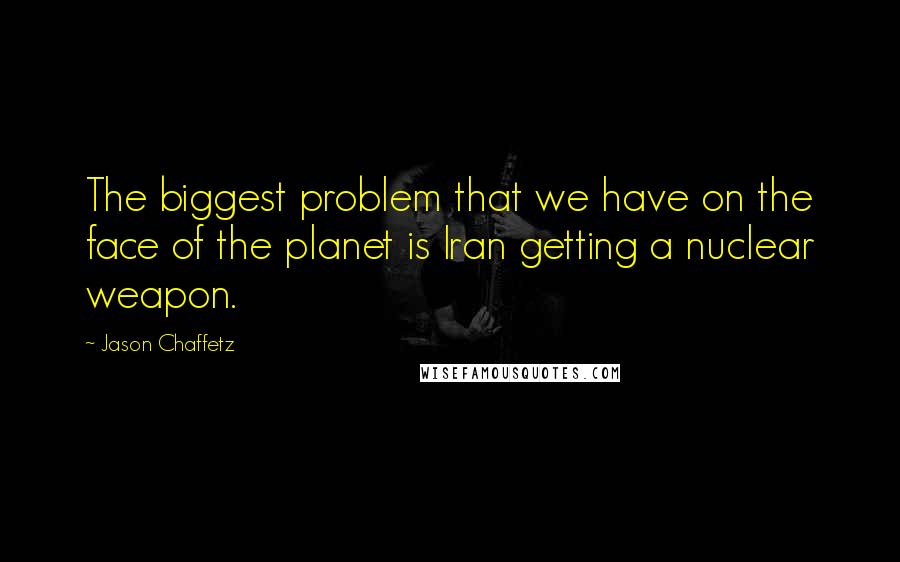 Jason Chaffetz Quotes: The biggest problem that we have on the face of the planet is Iran getting a nuclear weapon.