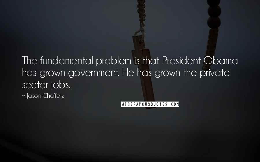 Jason Chaffetz Quotes: The fundamental problem is that President Obama has grown government. He has grown the private sector jobs.