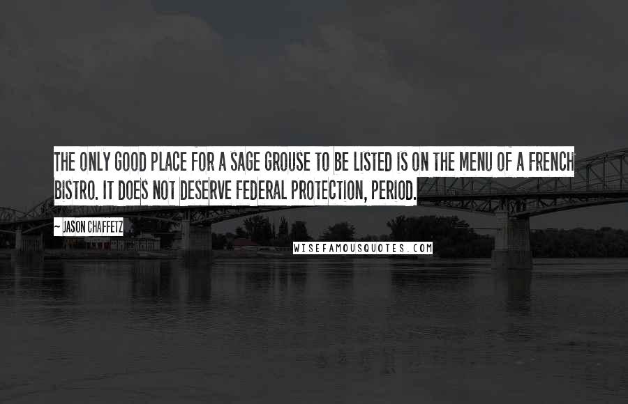 Jason Chaffetz Quotes: The only good place for a sage grouse to be listed is on the menu of a French bistro. It does not deserve federal protection, period.