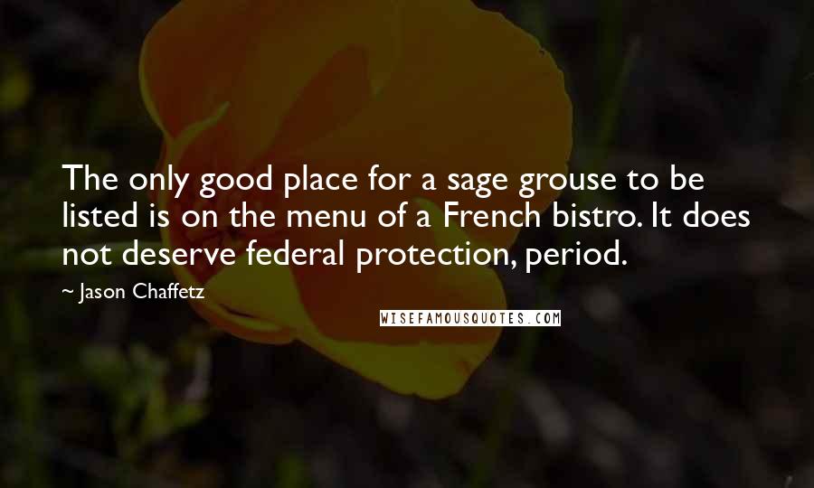 Jason Chaffetz Quotes: The only good place for a sage grouse to be listed is on the menu of a French bistro. It does not deserve federal protection, period.