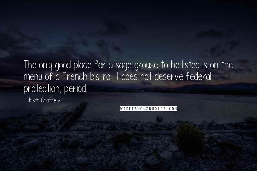Jason Chaffetz Quotes: The only good place for a sage grouse to be listed is on the menu of a French bistro. It does not deserve federal protection, period.