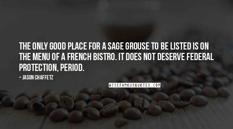 Jason Chaffetz Quotes: The only good place for a sage grouse to be listed is on the menu of a French bistro. It does not deserve federal protection, period.