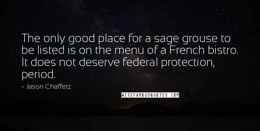 Jason Chaffetz Quotes: The only good place for a sage grouse to be listed is on the menu of a French bistro. It does not deserve federal protection, period.