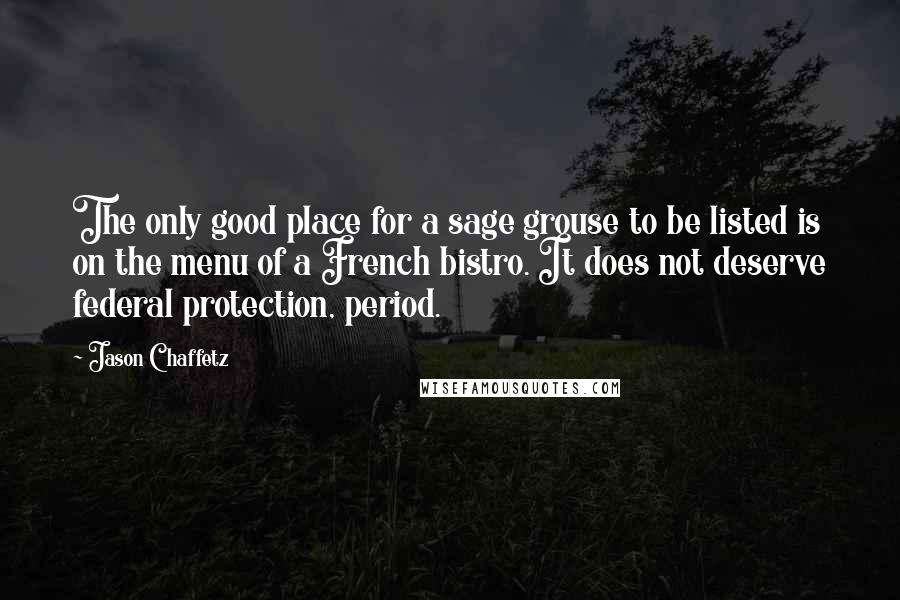 Jason Chaffetz Quotes: The only good place for a sage grouse to be listed is on the menu of a French bistro. It does not deserve federal protection, period.