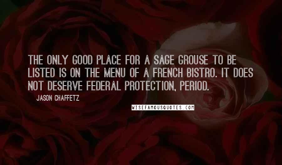 Jason Chaffetz Quotes: The only good place for a sage grouse to be listed is on the menu of a French bistro. It does not deserve federal protection, period.