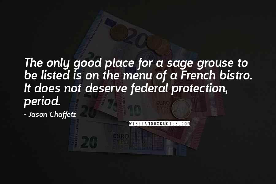 Jason Chaffetz Quotes: The only good place for a sage grouse to be listed is on the menu of a French bistro. It does not deserve federal protection, period.