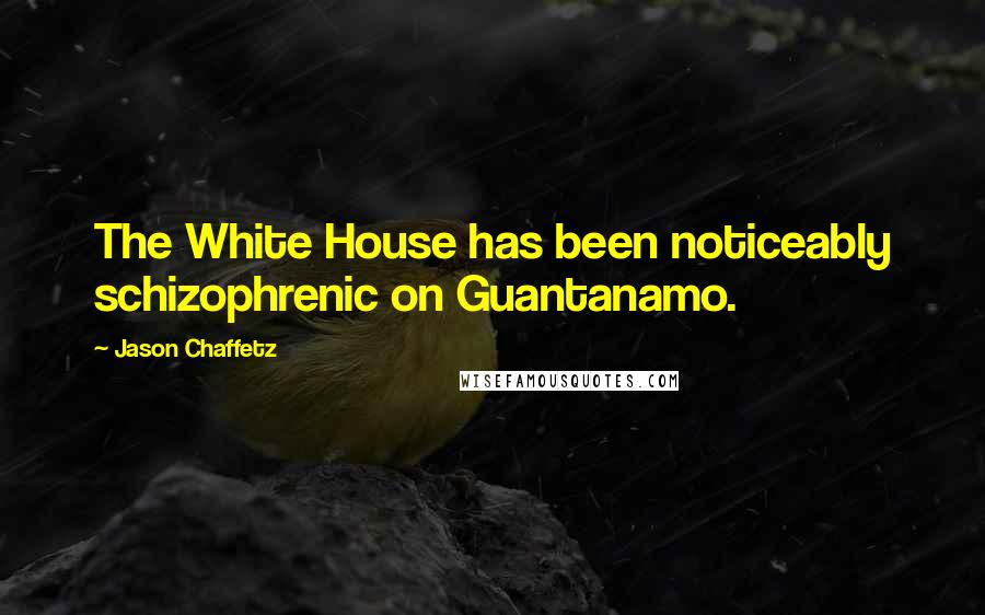Jason Chaffetz Quotes: The White House has been noticeably schizophrenic on Guantanamo.
