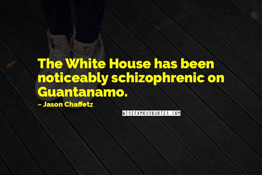 Jason Chaffetz Quotes: The White House has been noticeably schizophrenic on Guantanamo.