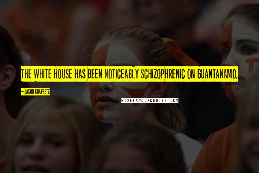 Jason Chaffetz Quotes: The White House has been noticeably schizophrenic on Guantanamo.