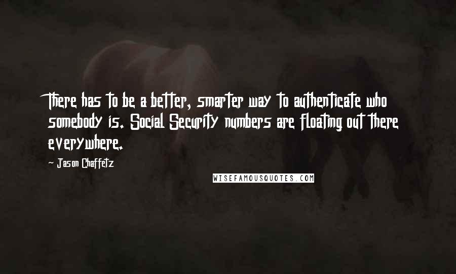 Jason Chaffetz Quotes: There has to be a better, smarter way to authenticate who somebody is. Social Security numbers are floating out there everywhere.