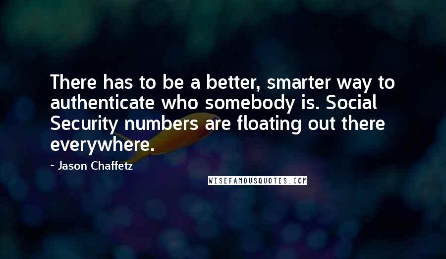 Jason Chaffetz Quotes: There has to be a better, smarter way to authenticate who somebody is. Social Security numbers are floating out there everywhere.