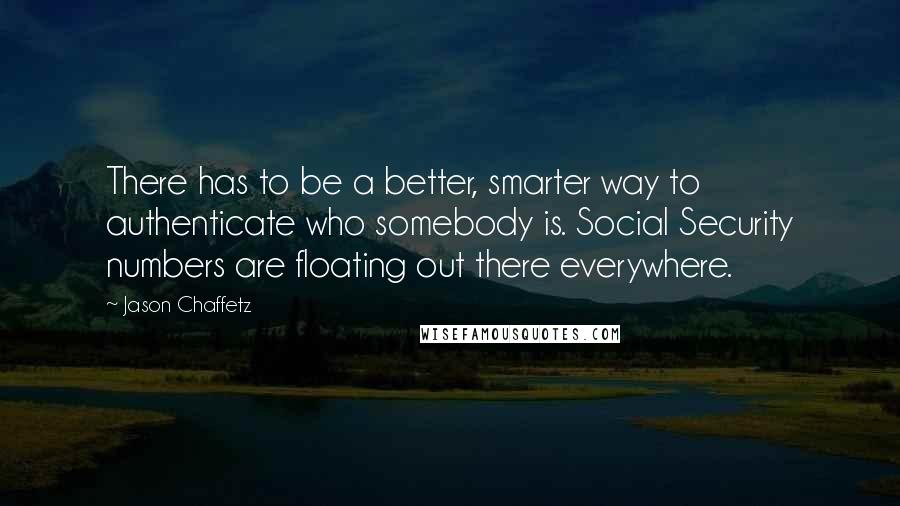 Jason Chaffetz Quotes: There has to be a better, smarter way to authenticate who somebody is. Social Security numbers are floating out there everywhere.