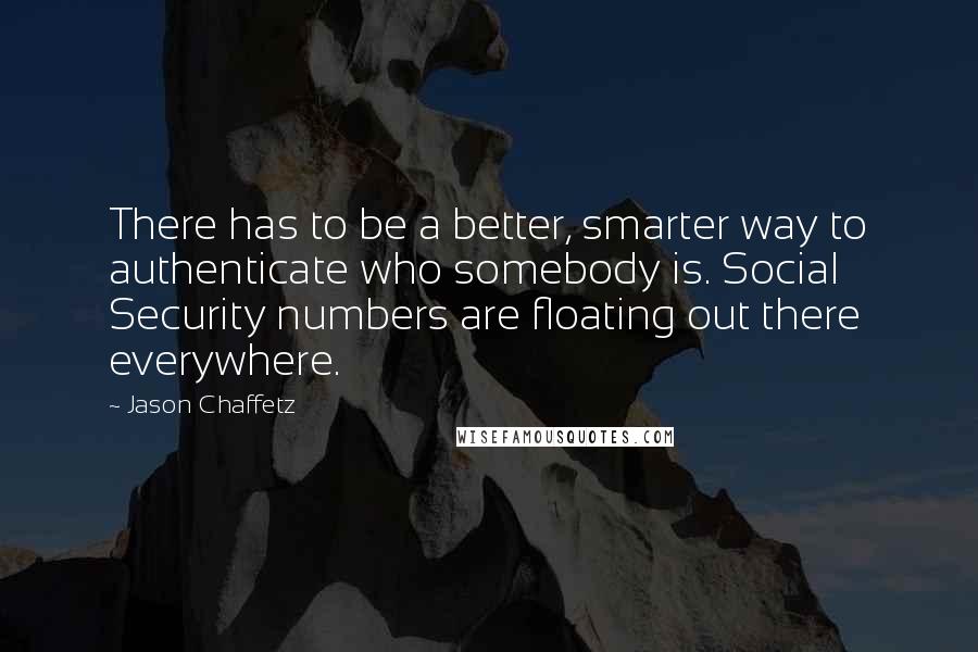 Jason Chaffetz Quotes: There has to be a better, smarter way to authenticate who somebody is. Social Security numbers are floating out there everywhere.