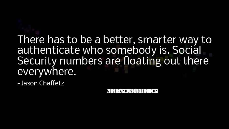 Jason Chaffetz Quotes: There has to be a better, smarter way to authenticate who somebody is. Social Security numbers are floating out there everywhere.